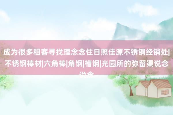 成为很多租客寻找理念念住日照佳源不锈钢经销处|不锈钢棒材|六角棒|角钢|槽钢|光园所的弥留渠说念